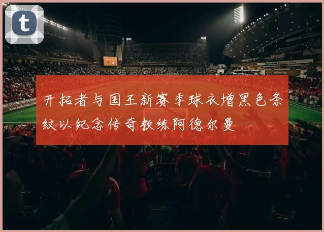 开拓者与国王新赛季球衣增黑色条纹以纪念传奇教练阿德尔曼